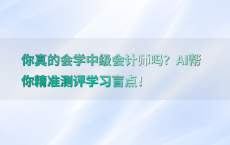 你真的会学中级会计师吗？AI帮你精准测评学习盲点！