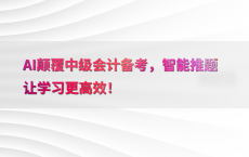 AI颠覆中级会计备考，智能推题让学习更高效！
