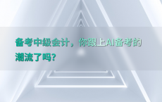 备考中级会计，你跟上AI备考的潮流了吗？