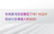 你的复习方法落伍了吗？AI让中级会计备考进入新纪元！