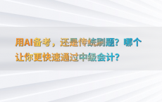 用AI备考，还是传统刷题？哪个让你更快速通过中级会计？