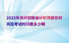 2025年贵州初级会计职称报名时间及考试时间是多少啊