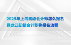 2025年上海初级会计师怎么报名黑龙江初级会计职称报名流程