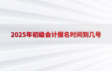 2025年初级会计报名时间到几号