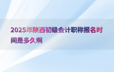 2025年陕西初级会计职称报名时间是多久啊