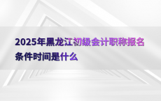 2025年黑龙江初级会计职称报名条件时间是什么