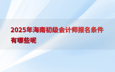 2025年海南初级会计师报名条件有哪些呢