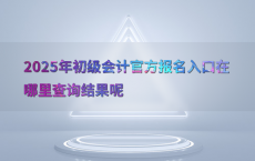 2025年初级会计官方报名入口在哪里查询结果呢