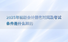 2025年初级会计报名时间及考试条件是什么样的