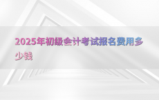 2025年初级会计考试报名费用多少钱