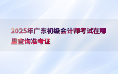 2025年广东初级会计师考试在哪里查询准考证