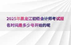 2025年黑龙江初级会计师考试报名时间是多少号开始的呢