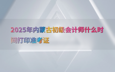2025年内蒙古初级会计师什么时间打印准考证