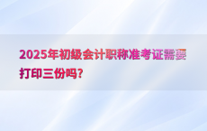 2025年初级会计职称准考证需要打印三份吗?