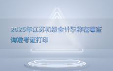 2025年江苏初级会计职称在哪查询准考证打印