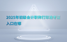 2025年初级会计职称打印准考证入口在哪