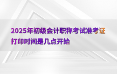 2025年初级会计职称考试准考证打印时间是几点开始