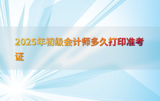 2025年初级会计师多久打印准考证