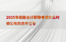 2025年初级会计职称考试什么时候公布的准考证号