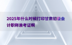 2025年什么时候打印甘肃初级会计职称准考证啊