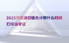 2025年天津初级会计师什么时间打印准考证