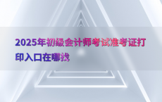 2025年初级会计师考试准考证打印入口在哪找