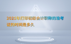 2025年打印初级会计职称的准考证的时间是多久