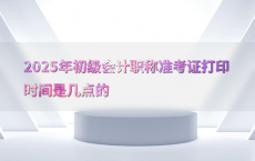 2025年初级会计职称准考证打印时间是几点的