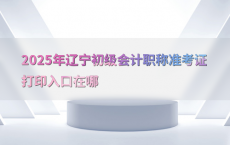 2025年辽宁初级会计职称准考证打印入口在哪