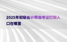 2025年初级会计师准考证打印入口在哪里