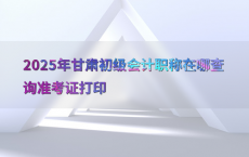2025年甘肃初级会计职称在哪查询准考证打印