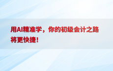 用AI精准学，你的初级会计之路将更快捷！