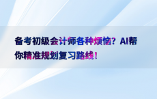 备考初级会计师各种烦恼？AI帮你精准规划复习路线！