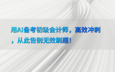 用AI备考初级会计师，高效冲刺，从此告别无效刷题！