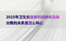 2025年卫生资格各科成绩和及格分数的关系是怎么样的