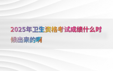 2025年卫生资格考试成绩什么时候出来的啊
