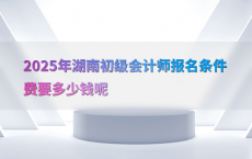 2025年湖南初级会计师报名条件费要多少钱呢