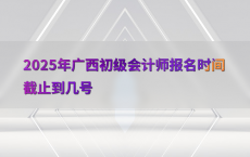 2025年广西初级会计师报名时间截止到几号