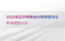 2025年辽宁初级会计职称报考条件有哪些科目