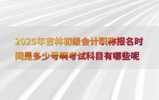 2025年吉林初级会计职称报名时间是多少号啊考试科目有哪些呢