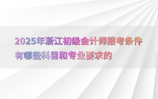 2025年浙江初级会计师报考条件有哪些科目和专业要求的