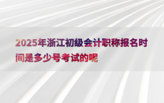 2025年浙江初级会计职称报名时间是多少号考试的呢
