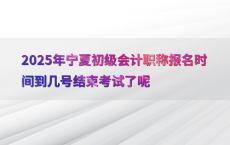 2025年宁夏初级会计职称报名时间到几号结束考试了呢