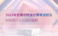 2025年甘肃初级会计师考试报名时间是什么时候开始的