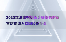 2025年湖南初级会计师报名时间官网查询入口网址是什么