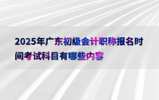 2025年广东初级会计职称报名时间考试科目有哪些内容