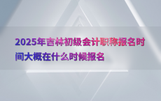 2025年吉林初级会计职称报名时间大概在什么时候报名