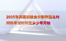 2025年兵团初级会计职称报名时间和考试时间是多少号开始