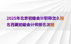 2025年北京初级会计职称怎么报名西藏初级会计师报名流程