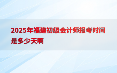2025年福建初级会计师报考时间是多少天啊